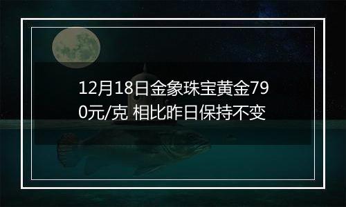 12月18日金象珠宝黄金790元/克 相比昨日保持不变