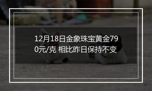 12月18日金象珠宝黄金790元/克 相比昨日保持不变
