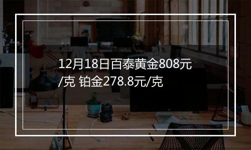 12月18日百泰黄金808元/克 铂金278.8元/克