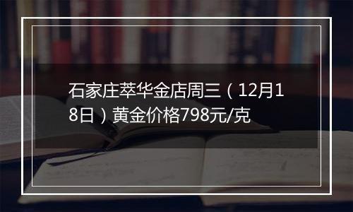 石家庄萃华金店周三（12月18日）黄金价格798元/克