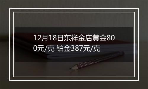 12月18日东祥金店黄金800元/克 铂金387元/克