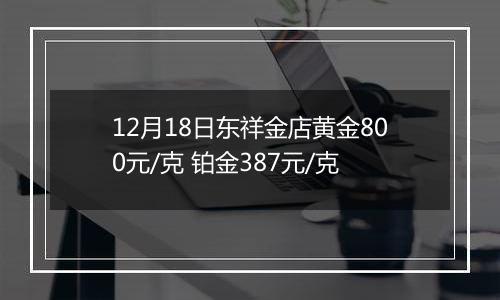 12月18日东祥金店黄金800元/克 铂金387元/克