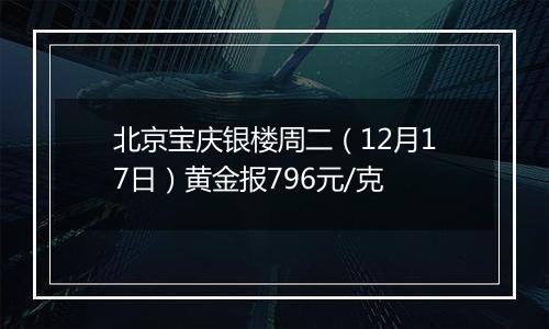 北京宝庆银楼周二(12月17日)黄金报796元/克