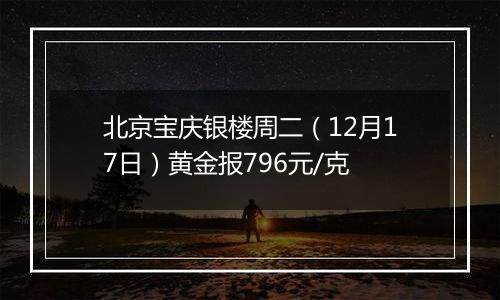 北京宝庆银楼周二（12月17日）黄金报796元/克