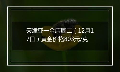 天津亚一金店周二（12月17日）黄金价格803元/克