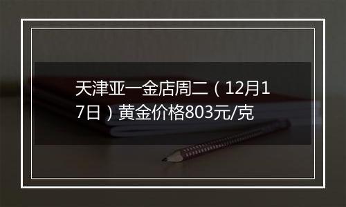 天津亚一金店周二（12月17日）黄金价格803元/克