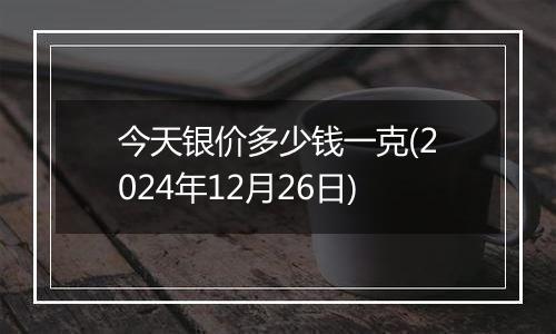 今天银价多少钱一克(2024年12月26日)