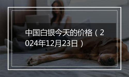 中国白银今天的价格(2024年12月23日)