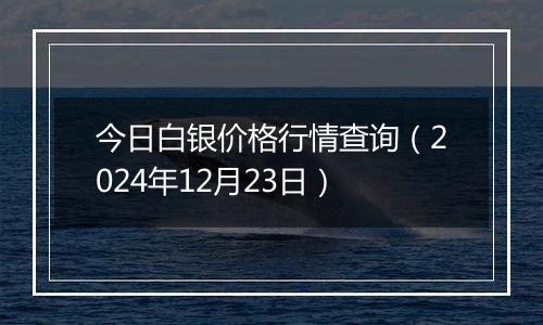 今日白银价格行情查询(2024年12月23日)
