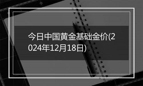 今日中国黄金基础金价(2024年12月18日)