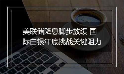 美联储降息脚步放缓 国际白银年底挑战关键阻力