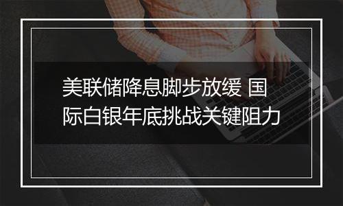 美联储降息脚步放缓 国际白银年底挑战关键阻力