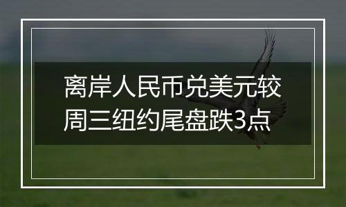 离岸人民币兑美元较周三纽约尾盘跌3点