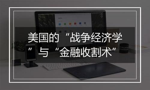 美国的“战争经济学”与“金融收割术”