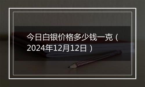 今日白银价格多少钱一克(2024年12月12日)