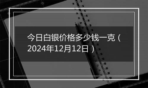 今日白银价格多少钱一克(2024年12月12日)
