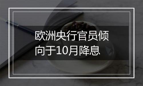 欧洲央行官员倾向于10月降息