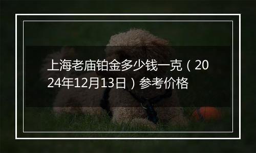上海老庙铂金多少钱一克（2024年12月13日）参考价格