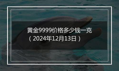黄金9999价格多少钱一克(2024年12月13日)
