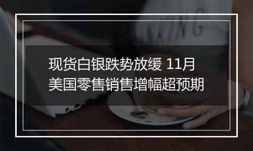 现货白银跌势放缓 11月美国零售销售增幅超预期