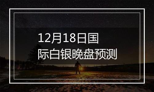 12月18日国际白银晚盘预测