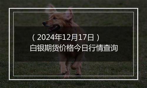 (2024年12月17日)白银期货价格今日行情查询