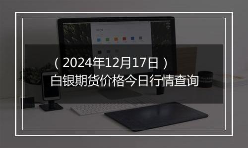 (2024年12月17日)白银期货价格今日行情查询