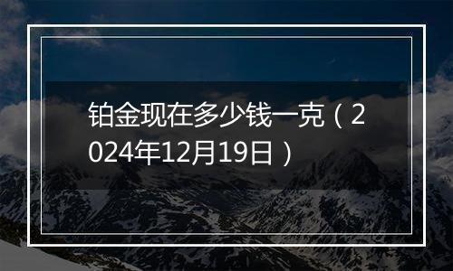 铂金现在多少钱一克(2024年12月19日)