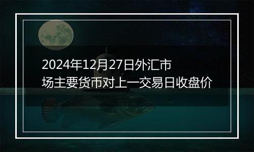 2024年12月27日外汇市场主要货币对上一交易日收盘价