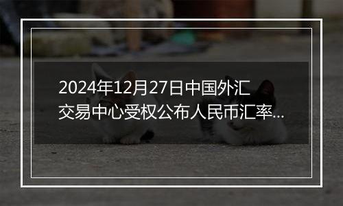 2024年12月27日中国外汇交易中心受权公布人民币汇率中间价公告