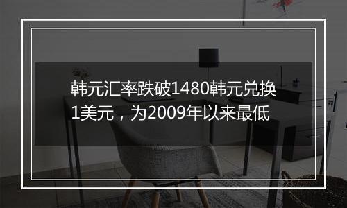 韩元汇率跌破1480韩元兑换1美元,为2009年以来最低