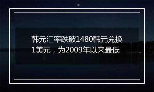 韩元汇率跌破1480韩元兑换1美元,为2009年以来最低