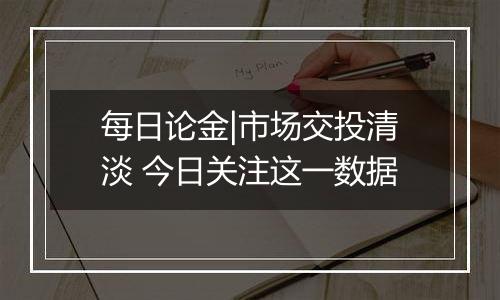 每日论金|市场交投清淡 今日关注这一数据