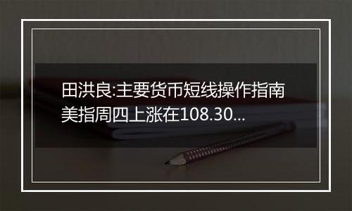 田洪良:主要货币短线操作指南 美指周四上涨在108.30之下遇阻
