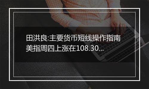 田洪良:主要货币短线操作指南 美指周四上涨在108.30之下遇阻