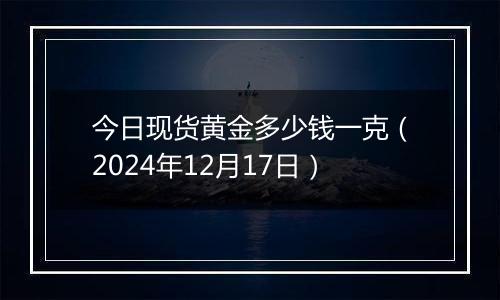 今日现货黄金多少钱一克(2024年12月17日)