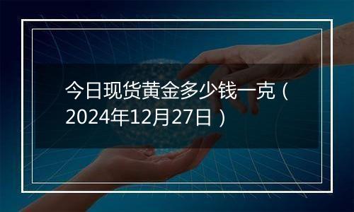 今日现货黄金多少钱一克(2024年12月27日)