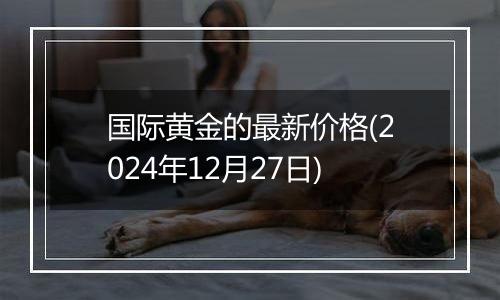 国际黄金的最新价格(2024年12月27日)