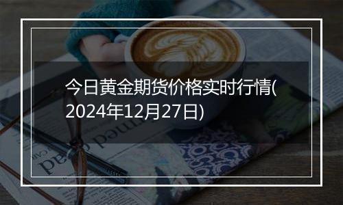 今日黄金期货价格实时行情(2024年12月27日)