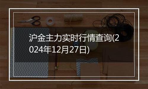 沪金主力实时行情查询(2024年12月27日)