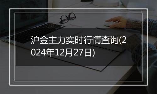 沪金主力实时行情查询(2024年12月27日)