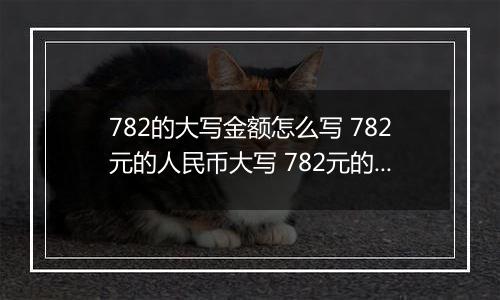 782的大写金额怎么写 782元的人民币大写 782元的数字大写