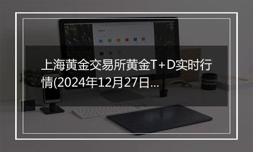 上海黄金交易所黄金T+D实时行情(2024年12月27日)