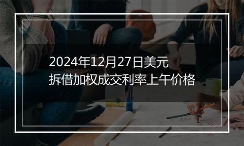 2024年12月27日美元拆借加权成交利率上午价格