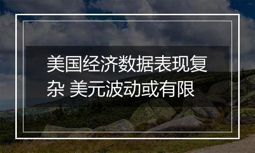 美国经济数据表现复杂 美元波动或有限