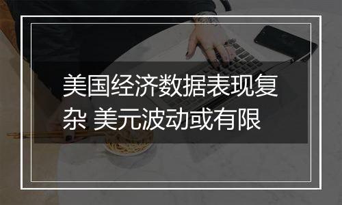 美国经济数据表现复杂 美元波动或有限
