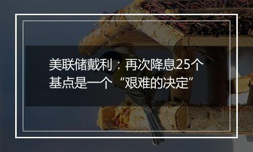 美联储戴利:再次降息25个基点是一个“艰难的决定”