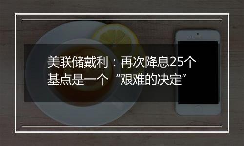美联储戴利:再次降息25个基点是一个“艰难的决定”