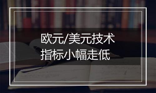 欧元/美元技术指标小幅走低