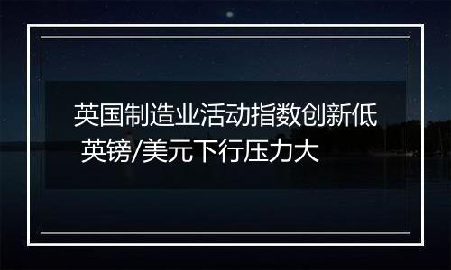 英国制造业活动指数创新低 英镑/美元下行压力大